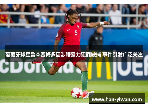 葡萄牙球星鲁本塞梅多因涉嫌暴力犯罪被捕 事件引发广泛关注