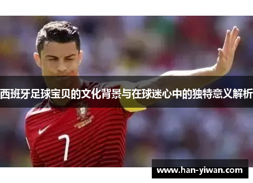 西班牙足球宝贝的文化背景与在球迷心中的独特意义解析
