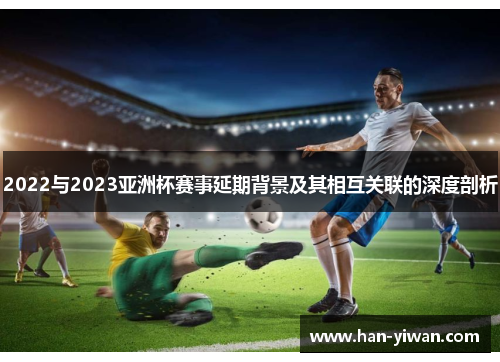 2022与2023亚洲杯赛事延期背景及其相互关联的深度剖析