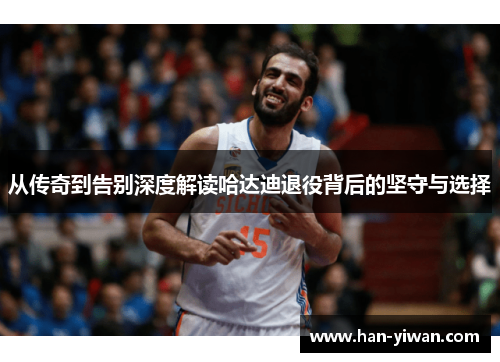 从传奇到告别深度解读哈达迪退役背后的坚守与选择