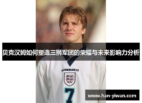 贝克汉姆如何塑造三狮军团的荣耀与未来影响力分析