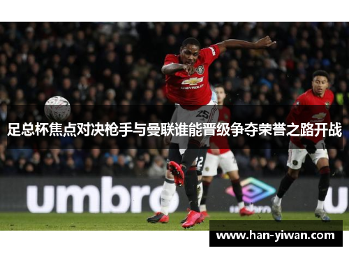 足总杯焦点对决枪手与曼联谁能晋级争夺荣誉之路开战