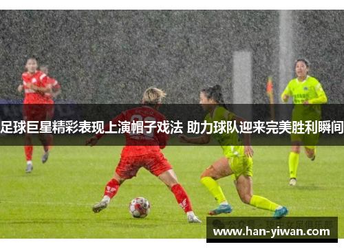 足球巨星精彩表现上演帽子戏法 助力球队迎来完美胜利瞬间 足球巨星精彩表现上演帽子戏法 助力球队迎来完美胜利瞬间