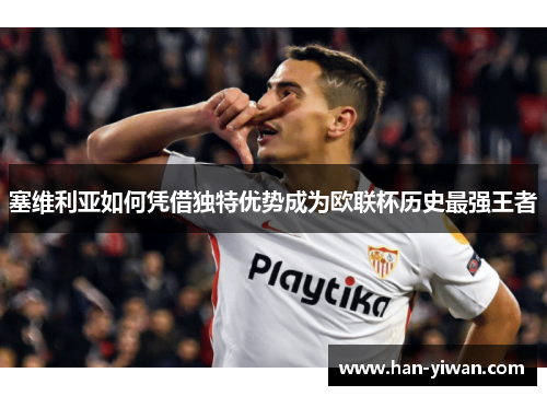 塞维利亚如何凭借独特优势成为欧联杯历史最强王者