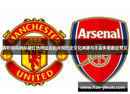 探析阿森纳队徽红色所蕴含的深刻历史文化渊源与丰富多重象征意义