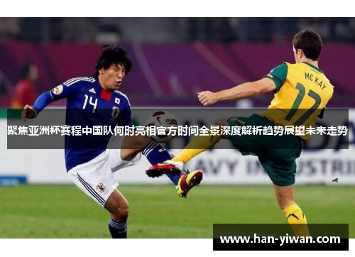 聚焦亚洲杯赛程中国队何时亮相官方时间全景深度解析趋势展望未来走势