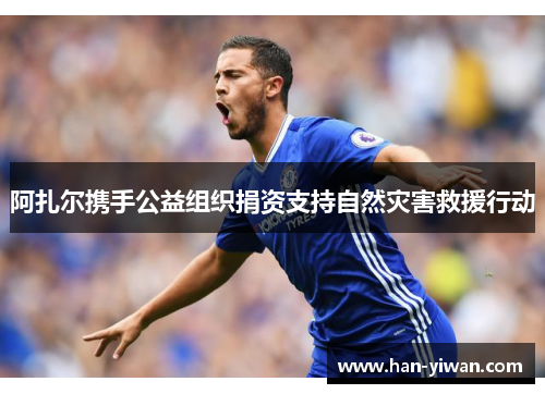 阿扎尔携手公益组织捐资支持自然灾害救援行动