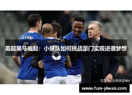 英超黑马崛起：小球队如何挑战豪门实现逆袭梦想