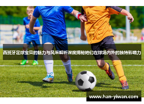 西班牙足球宝贝的魅力与风采解析深度揭秘她们在球场内外的独特影响力