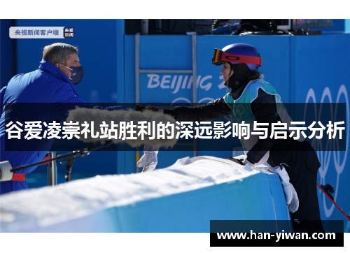 谷爱凌崇礼站胜利的深远影响与启示分析 谷爱凌崇礼站胜利的深远影响与启示分析