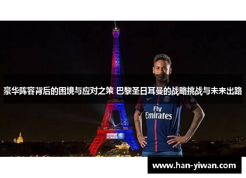 豪华阵容背后的困境与应对之策 巴黎圣日耳曼的战略挑战与未来出路