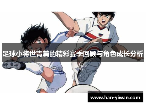 足球小将世青篇的精彩赛季回顾与角色成长分析