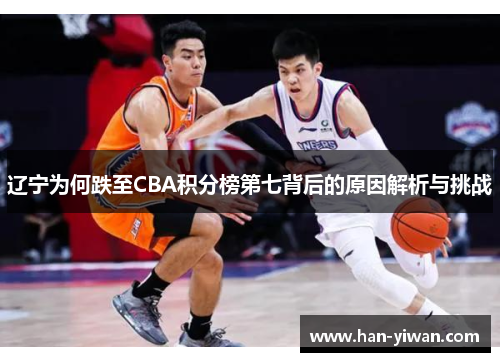 辽宁为何跌至CBA积分榜第七背后的原因解析与挑战 辽宁为何跌至CBA积分榜第七背后的原因解析与挑战
