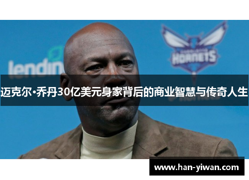 迈克尔·乔丹30亿美元身家背后的商业智慧与传奇人生 迈克尔·乔丹30亿美元身家背后的商业智慧与传奇人生
