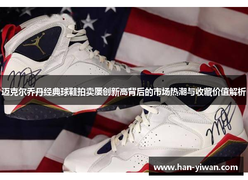 迈克尔乔丹经典球鞋拍卖屡创新高背后的市场热潮与收藏价值解析