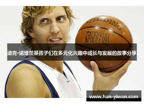 迪克·诺维茨基孩子们在多元化兴趣中成长与发展的故事分享 迪克·诺维茨基孩子们在多元化兴趣中成长与发展的故事分享