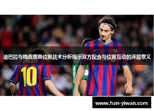 迪巴拉与梅西重叠位置战术分析揭示双方配合与位置互动的深层意义 迪巴拉与梅西重叠位置战术分析揭示双方配合与位置互动的深层意义