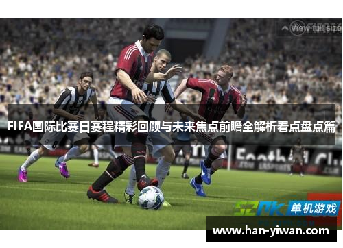 FIFA国际比赛日赛程精彩回顾与未来焦点前瞻全解析看点盘点篇