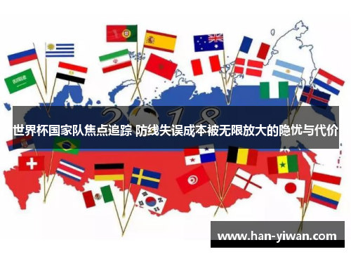 世界杯国家队焦点追踪 防线失误成本被无限放大的隐忧与代价