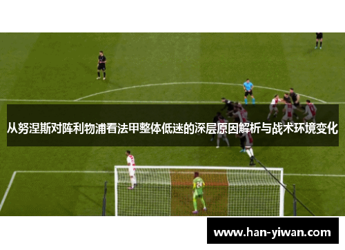 从努涅斯对阵利物浦看法甲整体低迷的深层原因解析与战术环境变化