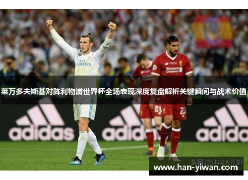 莱万多夫斯基对阵利物浦世界杯全场表现深度复盘解析关键瞬间与战术价值