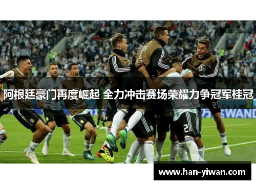 阿根廷豪门再度崛起 全力冲击赛场荣耀力争冠军桂冠