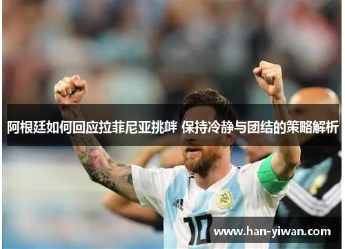 阿根廷如何回应拉菲尼亚挑衅 保持冷静与团结的策略解析