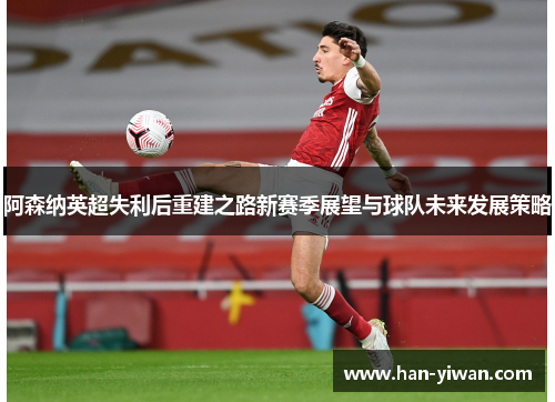 阿森纳英超失利后重建之路新赛季展望与球队未来发展策略