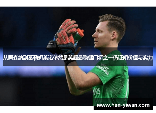 从阿森纳到富勒姆莱诺依然是英超最稳健门将之一仍证明价值与实力