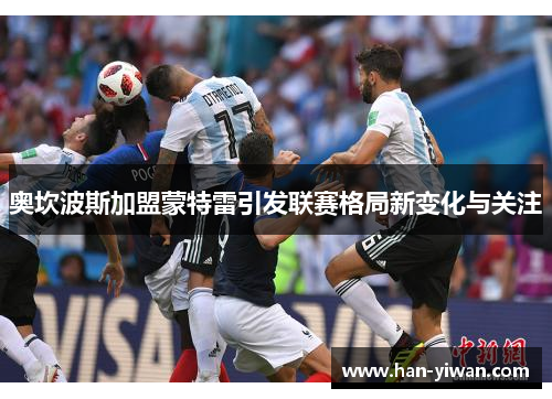 奥坎波斯加盟蒙特雷引发联赛格局新变化与关注