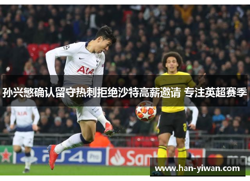 孙兴慜确认留守热刺拒绝沙特高薪邀请 专注英超赛季