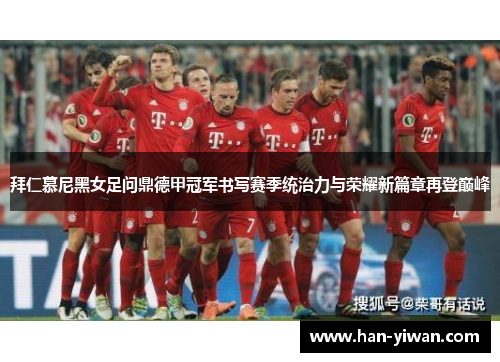 拜仁慕尼黑女足问鼎德甲冠军书写赛季统治力与荣耀新篇章再登巅峰