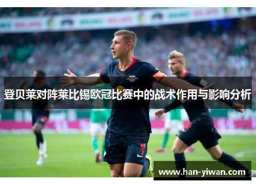 登贝莱对阵莱比锡欧冠比赛中的战术作用与影响分析