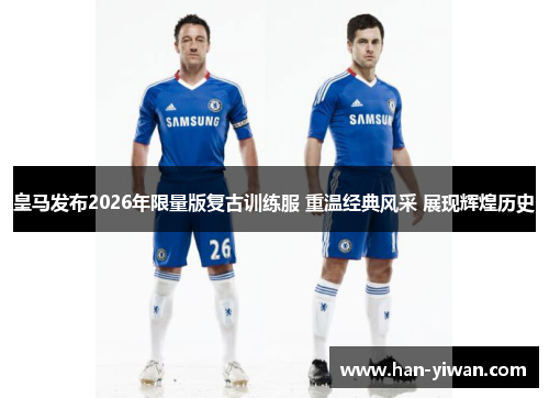 皇马发布2026年限量版复古训练服 重温经典风采 展现辉煌历史