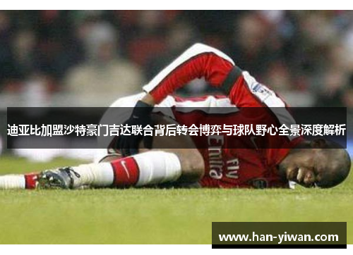 迪亚比加盟沙特豪门吉达联合背后转会博弈与球队野心全景深度解析