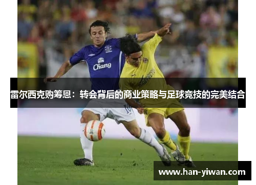 雷尔西克购筹恩：转会背后的商业策略与足球竞技的完美结合