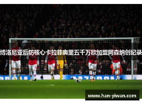 博洛尼亚后防核心卡拉菲奥里五千万欧加盟阿森纳创纪录 博洛尼亚后防核心卡拉菲奥里五千万欧加盟阿森纳创纪录