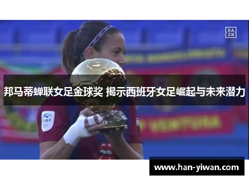 邦马蒂蝉联女足金球奖 揭示西班牙女足崛起与未来潜力 邦马蒂蝉联女足金球奖 揭示西班牙女足崛起与未来潜力