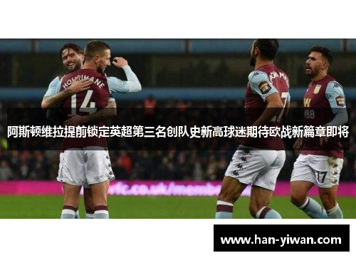 阿斯顿维拉提前锁定英超第三名创队史新高球迷期待欧战新篇章即将
