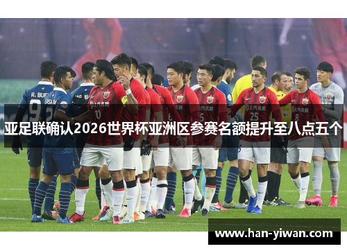 亚足联确认2026世界杯亚洲区参赛名额提升至八点五个 亚足联确认2026世界杯亚洲区参赛名额提升至八点五个