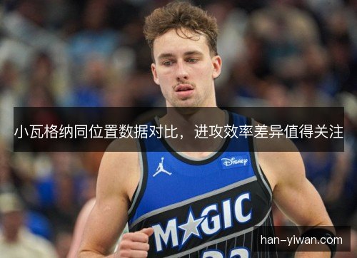 小瓦格纳同位置数据对比，进攻效率差异值得关注
