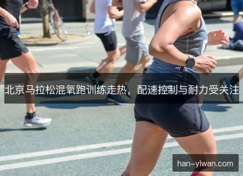 北京马拉松混氧跑训练走热,配速控制与耐力受关注 北京马拉松混氧跑训练走热,配速控制与耐力受关注